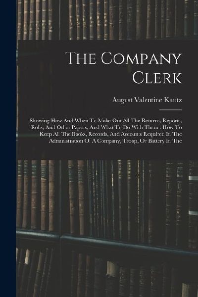The Company Clerk: Showing How And When To Make Out All The Returns, Reports, Rolls, And Other Papers, And What To Do With Them: How To K