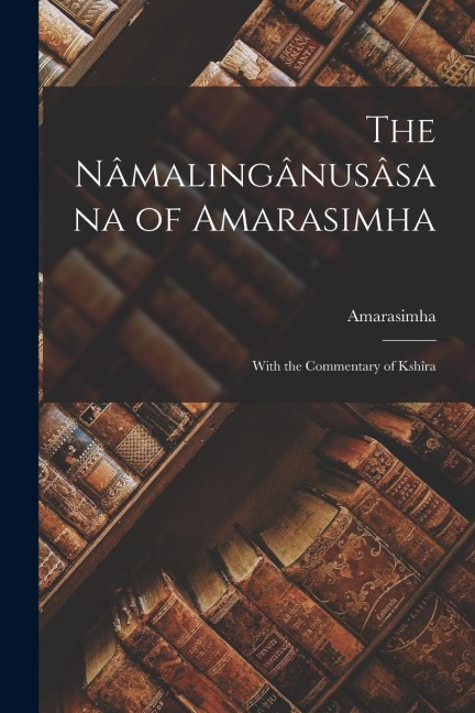 The Nâmalingânusâsana of Amarasimha; With the Commentary of Kshîra