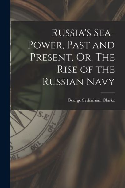 Russias Sea-Power, Past and Present, Or, The Rise of the Russian Navy