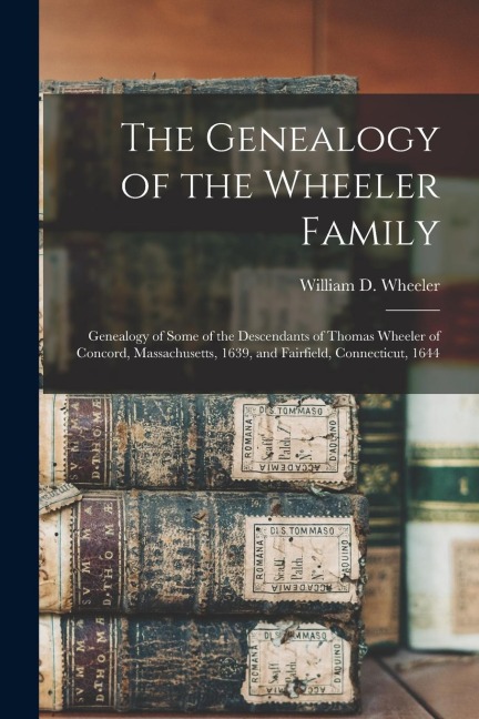 The Genealogy of the Wheeler Family: Genealogy of Some of the Descendants of Thomas Wheeler of Concord, Massachusetts, 1639, and Fairfield, Connecticu