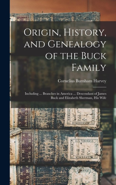 Origin, History, and Genealogy of the Buck Family; Including ... Branches in America ... Descendant of James Buck and Elizabeth Sherman, his Wife