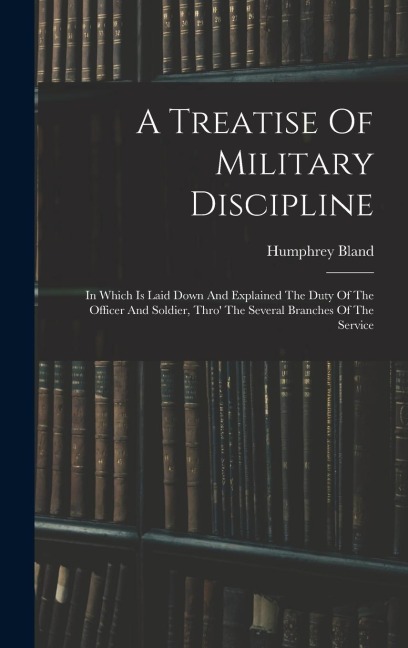 A Treatise Of Military Discipline: In Which Is Laid Down And Explained The Duty Of The Officer And Soldier, Thro The Several Branches Of The Service
