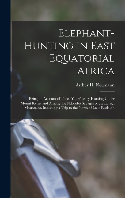 Elephant-Hunting in East Equatorial Africa: Being an Account of Three Years Ivory-Hunting Under Mount Kenia and Among the Ndorobo Savages of the Loro
