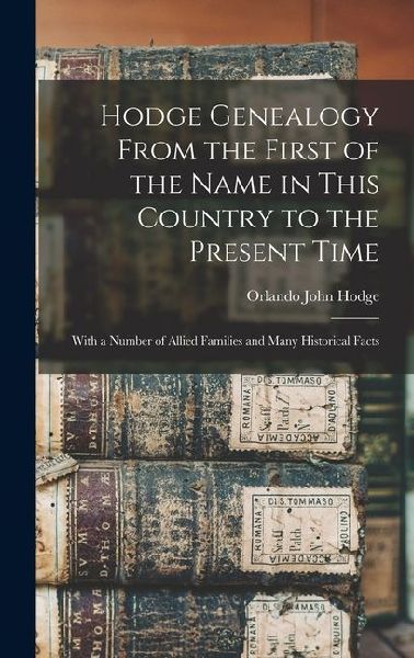Hodge Genealogy From the First of the Name in This Country to the Present Time: With a Number of Allied Families and Many Historical Facts
