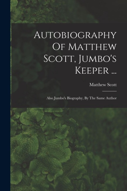 Autobiography Of Matthew Scott, Jumbos Keeper ...: Also Jumbos Biography, By The Same Author