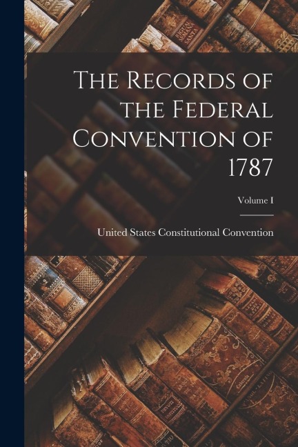 The Records of the Federal Convention of 1787; Volume I