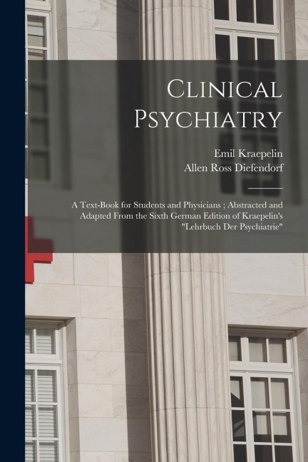 Clinical Psychiatry: A Text-Book for Students and Physicians; Abstracted and Adapted From the Sixth German Edition of Kraepelins Lehrbuch