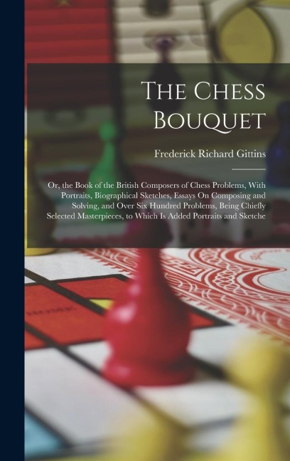 The Chess Bouquet: Or, the Book of the British Composers of Chess Problems, With Portraits, Biographical Sketches, Essays On Composing an