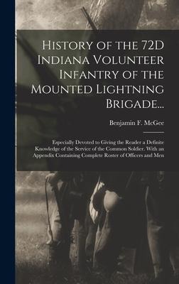 History of the 72D Indiana Volunteer Infantry of the Mounted Lightning Brigade...: Especially Devoted to Giving the Reader a Definite Knowledge of the Service of the Common Soldier. With an Appendix Containing Complete Roster of Officers and Men