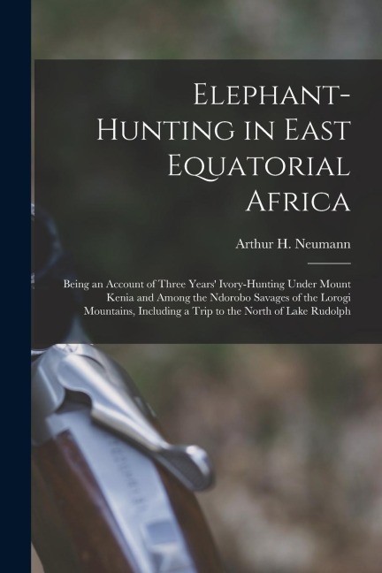 Elephant-Hunting in East Equatorial Africa: Being an Account of Three Years Ivory-Hunting Under Mount Kenia and Among the Ndorobo Savages of the Lorogi Mountains, Including a Trip to the North of Lake Rudolph