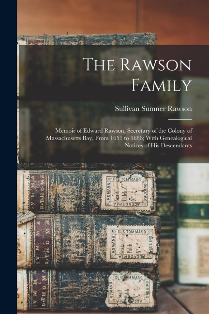 The Rawson Family: Memoir of Edward Rawson, Secretary of the Colony of Massachusetts Bay, From 1651 to 1686; With Genealogical Notices of His Descendants
