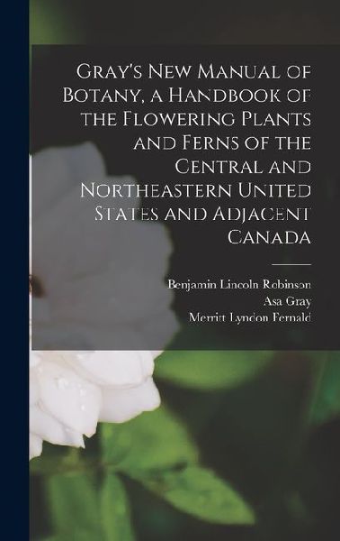 Grays new Manual of Botany, a Handbook of the Flowering Plants and Ferns of the Central and Northeastern United States and Adjacent Canada