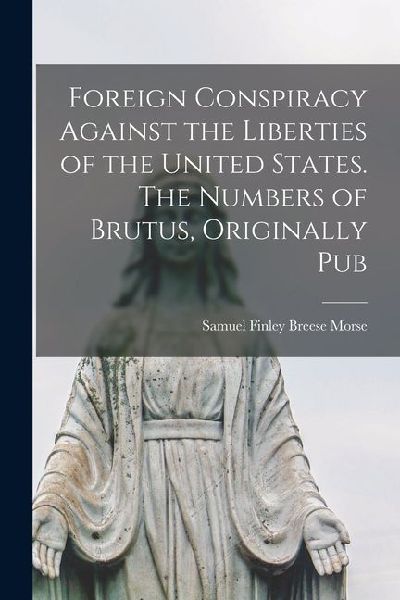 Foreign Conspiracy Against the Liberties of the United States. The Numbers of Brutus, Originally Pub