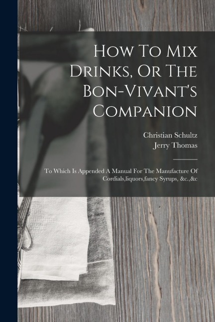 How To Mix Drinks, Or The Bon-vivants Companion: To Which Is Appended A Manual For The Manufacture Of Cordials, liquors, fancy Syrups, &c.,&c