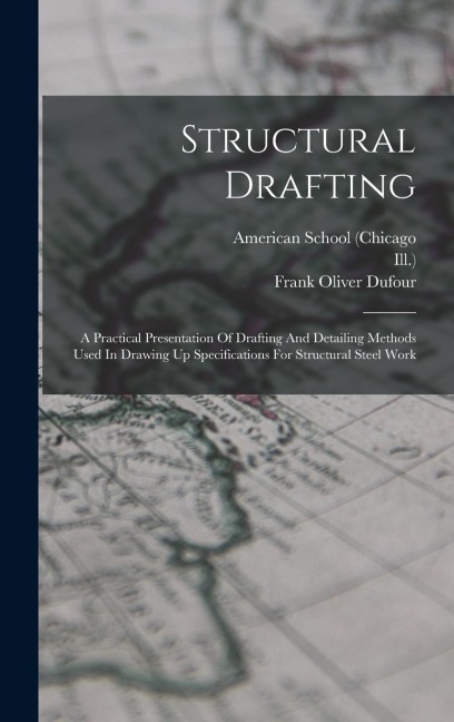 Structural Drafting: A Practical Presentation Of Drafting And Detailing Methods Used In Drawing Up Specifications For Structural Steel Work