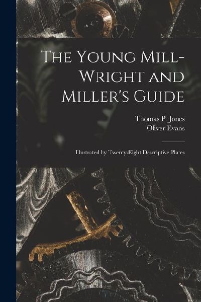The Young Mill-Wright and Millers Guide: Illustrated by Twenty-Eight Descriptive Plates