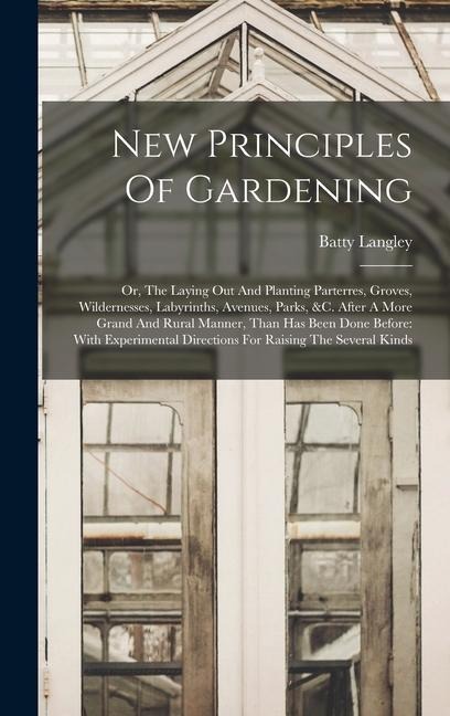 New Principles Of Gardening: Or, The Laying Out And Planting Parterres, Groves, Wildernesses, Labyrinths, Avenues, Parks, &c. After A More Grand And Rural Manner, Than Has Been Done Before: With Experimental Directions For Raising The Several Kinds
