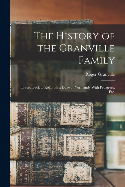 The History of the Granville Family: Traced Back to Rollo, First Duke of Normandy With Pedigrees, etc.