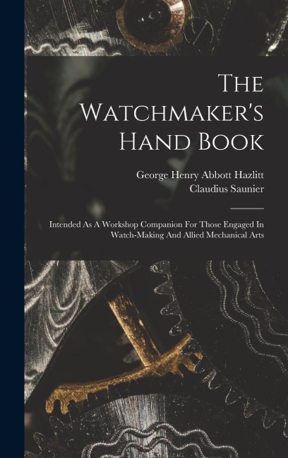 The Watchmakers Hand Book: Intended As A Workshop Companion For Those Engaged In Watch-making And Allied Mechanical Arts