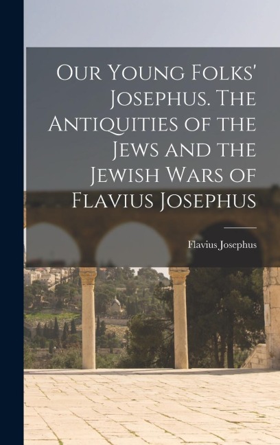 Our Young Folks Josephus. The Antiquities of the Jews and the Jewish Wars of Flavius Josephus