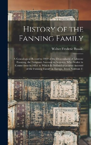History of the Fanning Family: A Genealogical Record to 1900 of the Descendants of Edmund Fanning, the Emigrant Ancestor in America, Who Settled in C
