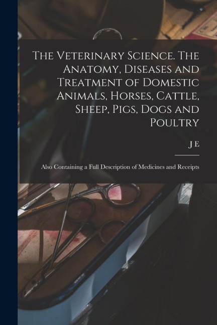 The Veterinary Science. The Anatomy, Diseases and Treatment of Domestic Animals, Horses, Cattle, Sheep, Pigs, Dogs and Poultry; Also Containing a Full