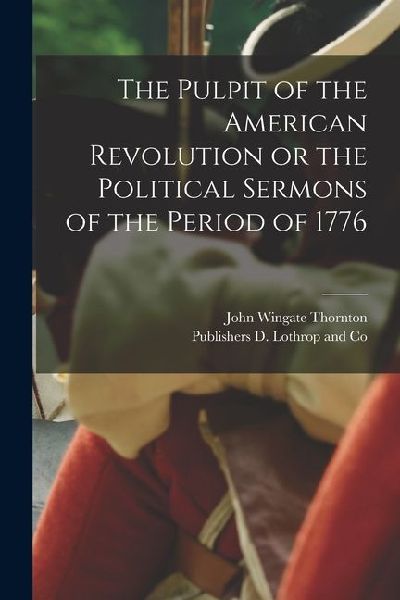The Pulpit of the American Revolution or the Political Sermons of the Period of 1776