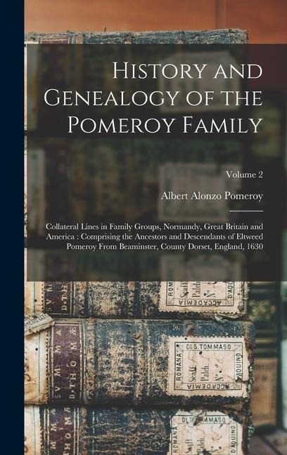 History and Genealogy of the Pomeroy Family: Collateral Lines in Family Groups, Normandy, Great Britain and America: Comprising the Ancestors and Descendants of Eltweed Pomeroy From Beaminster, County Dorset, England, 1630; Volume 2