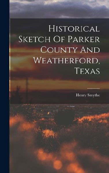 Historical Sketch Of Parker County And Weatherford, Texas