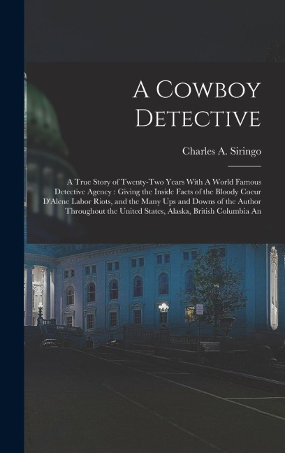 A Cowboy Detective: A True Story of Twenty-two Years With A World Famous Detective Agency: Giving the Inside Facts of the Bloody Coeur DAlene Labor Riots, and the Many ups and Downs of the Author Throughout the United States, Alaska, British Columbia An
