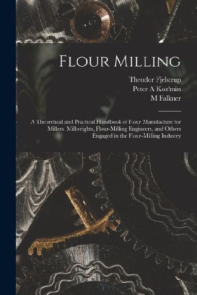 Flour Milling; a Theoretical and Practical Handbook of Flour Manufacture for Millers, Millwrights, Flour-milling Engineers, and Others Engaged in the