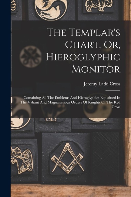 The Templars Chart, Or, Hieroglyphic Monitor: Containing All The Emblems And Hieroglyphics Explained In The Valiant And Magnanimous Orders Of Knights