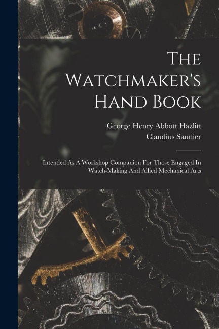 The Watchmakers Hand Book: Intended As A Workshop Companion For Those Engaged In Watch-making And Allied Mechanical Arts