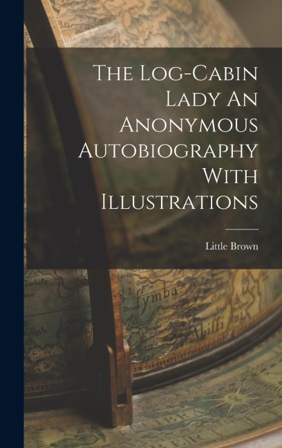 The Log-Cabin Lady An Anonymous Autobiography With Illustrations