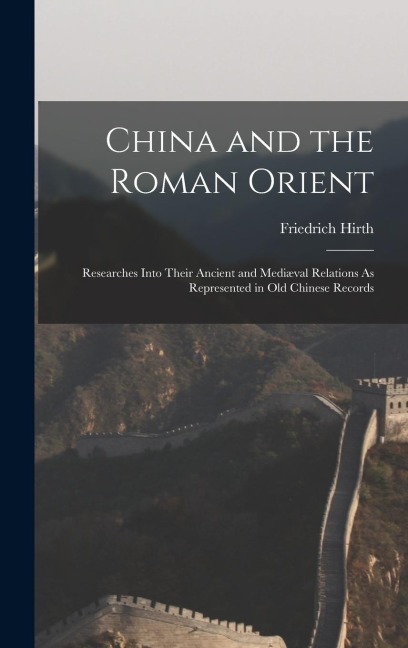China and the Roman Orient: Researches Into Their Ancient and Mediæval Relations As Represented in Old Chinese Records