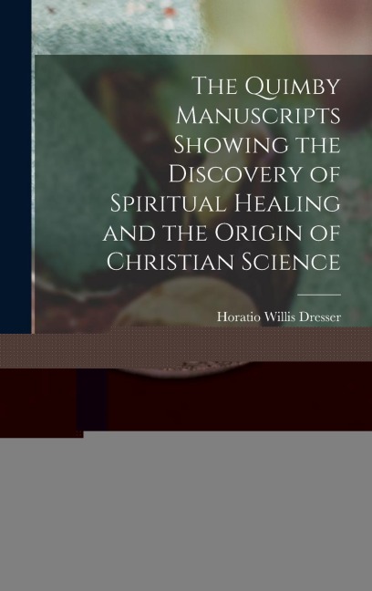 The Quimby Manuscripts Showing the Discovery of Spiritual Healing and the Origin of Christian Science