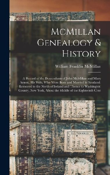 McMillan Genealogy & History; a Record of the Descendants of John McMillan and Mary Arnott, his Wife, who Were Born and Married in Scotland, Removed t