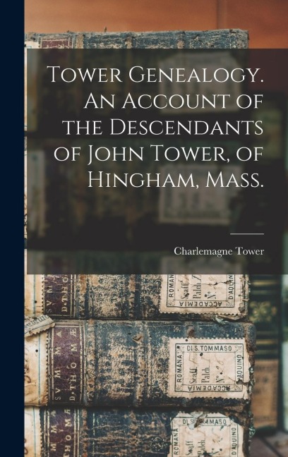 Tower Genealogy. An Account of the Descendants of John Tower, of Hingham, Mass.