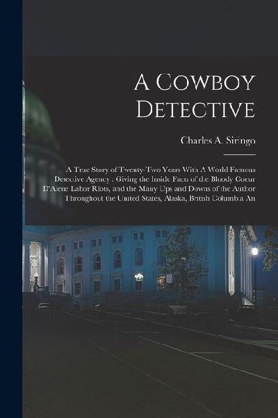 A Cowboy Detective: A True Story of Twenty-two Years With A World Famous Detective Agency: Giving the Inside Facts of the Bloody Coeur D'A