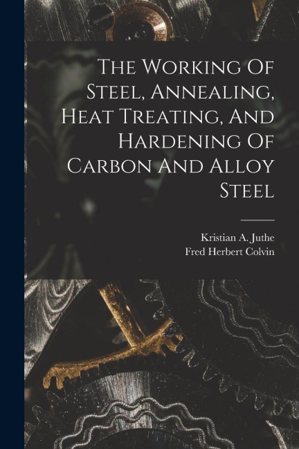 The Working Of Steel, Annealing, Heat Treating, And Hardening Of Carbon And Alloy Steel