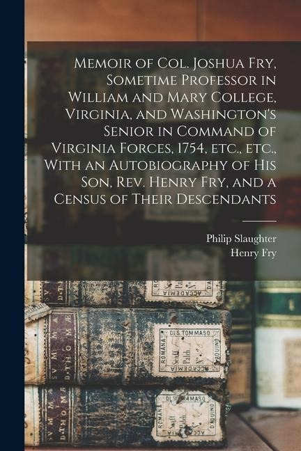 Memoir of Col. Joshua Fry, Sometime Professor in William and Mary College, Virginia, and Washingtons Senior in Command of Virginia Forces, 1754, etc.
