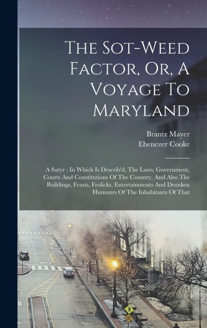The Sot-weed Factor, Or, A Voyage To Maryland: A Satyr: In Which Is Describd, The Laws, Government, Courts And Constitutions Of The Country, And Also The Buildings, Feasts, Frolicks, Entertainments And Drunken Humours Of The Inhabitants Of That