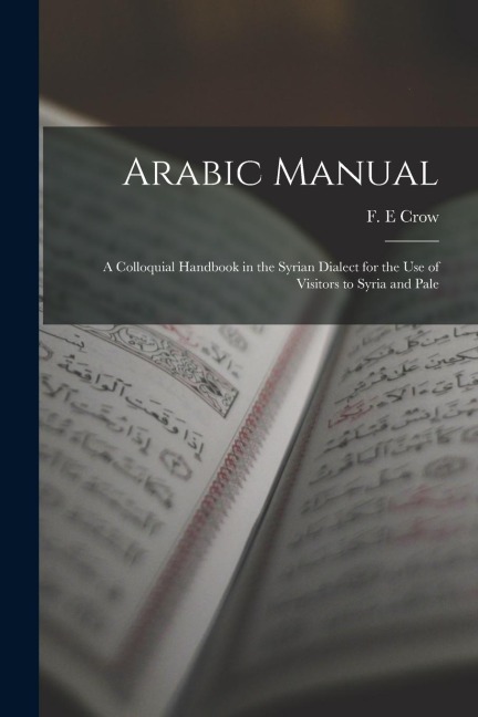 Arabic Manual: A Colloquial Handbook in the Syrian Dialect for the Use of Visitors to Syria and Pale