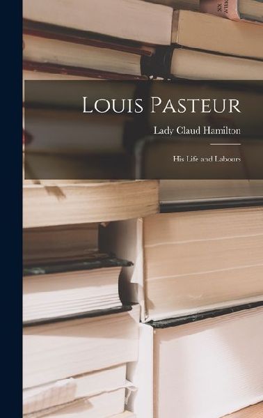 Louis Pasteur; his Life and Labours