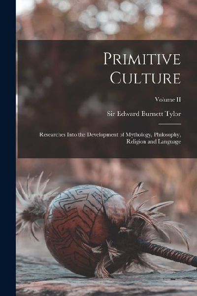 Primitive Culture: Researches Into the Development of Mythology, Philosophy, Religion and Language; Volume II