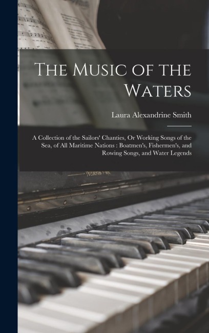 The Music of the Waters: A Collection of the Sailors Chanties, Or Working Songs of the Sea, of All Maritime Nations: Boatmens, Fishermens, and Rowing Songs, and Water Legends