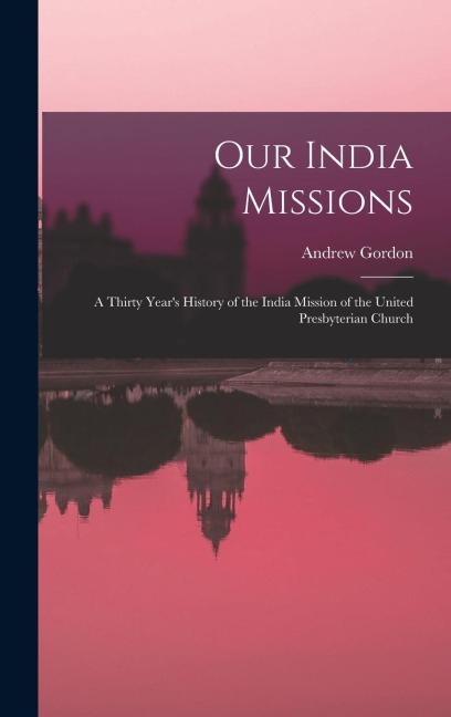 Our India Missions: A Thirty Years History of the India Mission of the United Presbyterian Church
