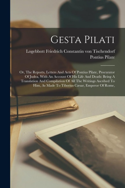 Gesta Pilati: Or, The Reports, Letters And Acts Of Pontius Pilate, Procurator Of Judea, With An Account Of His Life And Death: Being A Translation And Compilation Of All The Writings Ascribed To Him, As Made To Tiberius Cæsar, Emperor Of Rome,