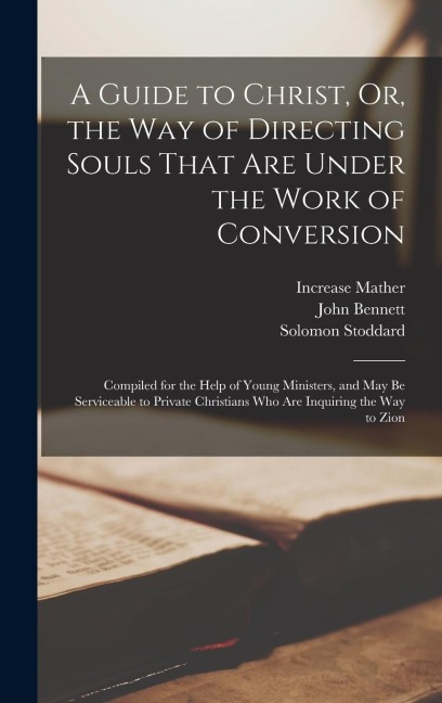 A Guide to Christ, Or, the Way of Directing Souls That Are Under the Work of Conversion: Compiled for the Help of Young Ministers, and May Be Servicea