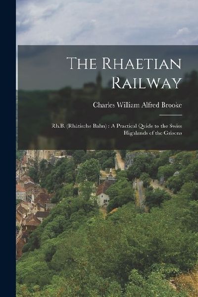 The Rhaetian Railway: Rh.B. (Rhätische Bahn): A Practical Quide to the Swiss Highlands of the Grisons